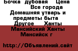 Бочка  дубовая  › Цена ­ 4 600 - Все города Домашняя утварь и предметы быта » Другое   . Ханты-Мансийский,Ханты-Мансийск г.